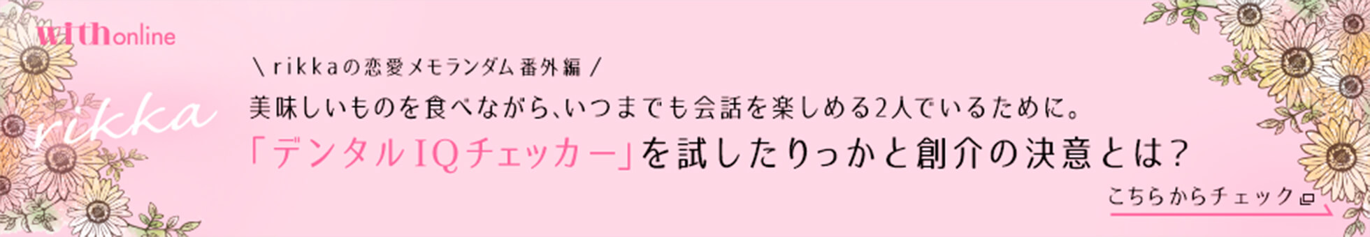 rikkaの恋愛メモランダム番外編　美味しいものを食べながら、いつまでも会話を楽しめる2人でいるために。「デンタルIQチェッカー」を試したりっかと創介の決意とは？