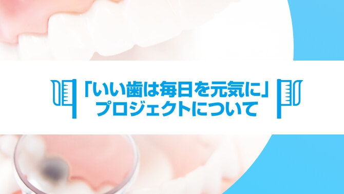 「いい歯は毎日を元気に」プロジェクトについて